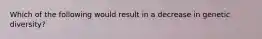 Which of the following would result in a decrease in genetic diversity?