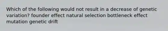 Which of the following would not result in a decrease of genetic variation? founder effect natural selection bottleneck effect mutation genetic drift