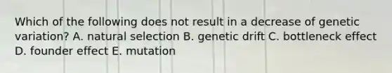 Which of the following does not result in a decrease of genetic variation? A. natural selection B. genetic drift C. bottleneck effect D. founder effect E. mutation