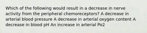 Which of the following would result in a decrease in nerve activity from the peripheral chemoreceptors? A decrease in arterial blood pressure A decrease in arterial oxygen content A decrease in blood pH An increase in arterial Po2