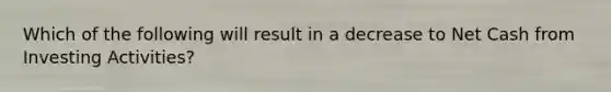 Which of the following will result in a decrease to Net Cash from Investing Activities?