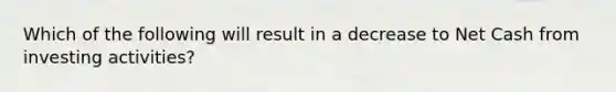 Which of the following will result in a decrease to Net Cash from investing activities?