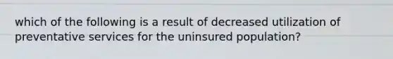 which of the following is a result of decreased utilization of preventative services for the uninsured population?