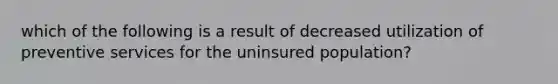 which of the following is a result of decreased utilization of preventive services for the uninsured population?