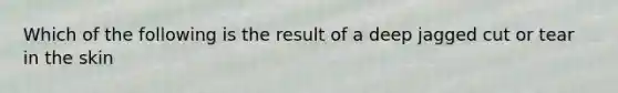 Which of the following is the result of a deep jagged cut or tear in the skin