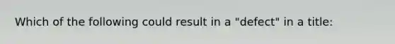 Which of the following could result in a "defect" in a title: