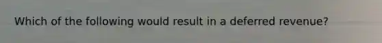 Which of the following would result in a deferred revenue?