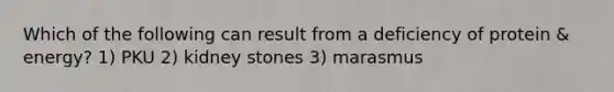 Which of the following can result from a deficiency of protein & energy? 1) PKU 2) kidney stones 3) marasmus