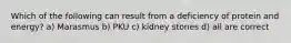 Which of the following can result from a deficiency of protein and energy? a) Marasmus b) PKU c) kidney stones d) all are correct