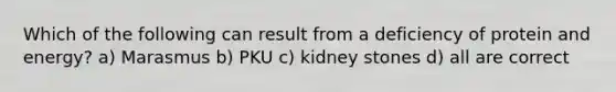 Which of the following can result from a deficiency of protein and energy? a) Marasmus b) PKU c) kidney stones d) all are correct