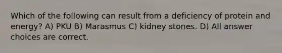 Which of the following can result from a deficiency of protein and energy? A) PKU B) Marasmus C) kidney stones. D) All answer choices are correct.