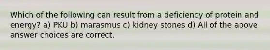 Which of the following can result from a deficiency of protein and energy? a) PKU b) marasmus c) kidney stones d) All of the above answer choices are correct.