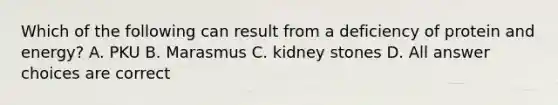 Which of the following can result from a deficiency of protein and energy? A. PKU B. Marasmus C. kidney stones D. All answer choices are correct