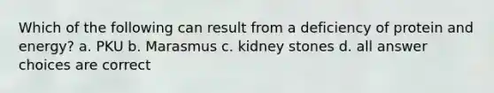 Which of the following can result from a deficiency of protein and energy? a. PKU b. Marasmus c. kidney stones d. all answer choices are correct