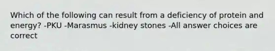 Which of the following can result from a deficiency of protein and energy? -PKU -Marasmus -kidney stones -All answer choices are correct