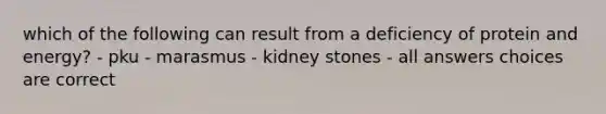 which of the following can result from a deficiency of protein and energy? - pku - marasmus - kidney stones - all answers choices are correct