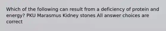 Which of the following can result from a deficiency of protein and energy? PKU Marasmus Kidney stones All answer choices are correct