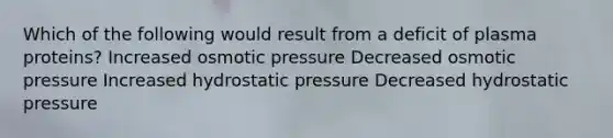 Which of the following would result from a deficit of plasma proteins? Increased osmotic pressure Decreased osmotic pressure Increased hydrostatic pressure Decreased hydrostatic pressure