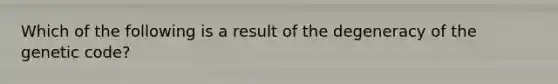 Which of the following is a result of the degeneracy of the genetic code?