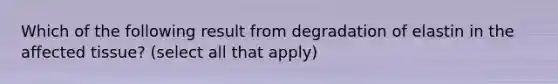 Which of the following result from degradation of elastin in the affected tissue? (select all that apply)