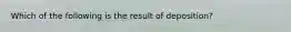 Which of the following is the result of deposition?