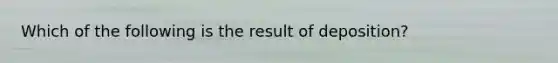 Which of the following is the result of deposition?