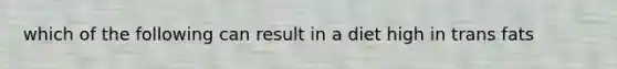 which of the following can result in a diet high in trans fats