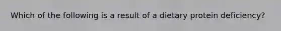Which of the following is a result of a dietary protein deficiency?