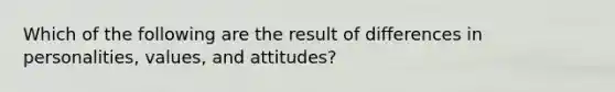 Which of the following are the result of differences in personalities, values, and attitudes?