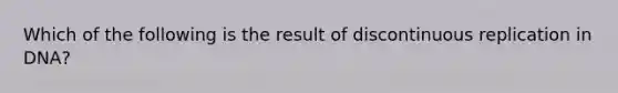 Which of the following is the result of discontinuous replication in DNA?