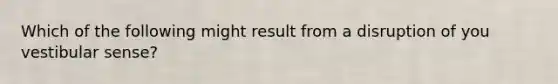 Which of the following might result from a disruption of you vestibular sense?