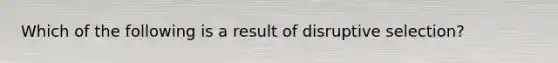 Which of the following is a result of disruptive selection?