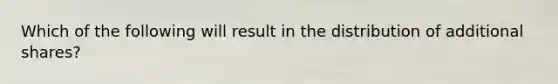 Which of the following will result in the distribution of additional shares?