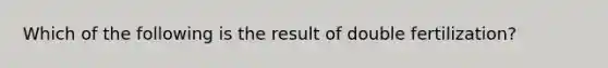 Which of the following is the result of double fertilization?