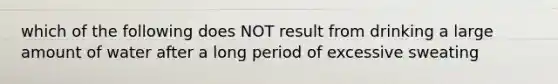 which of the following does NOT result from drinking a large amount of water after a long period of excessive sweating