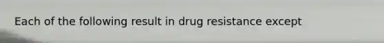 Each of the following result in drug resistance except