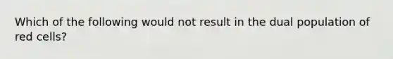 Which of the following would not result in the dual population of red cells?