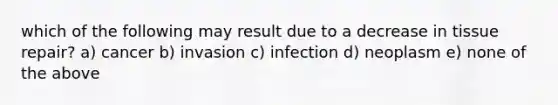 which of the following may result due to a decrease in tissue repair? a) cancer b) invasion c) infection d) neoplasm e) none of the above