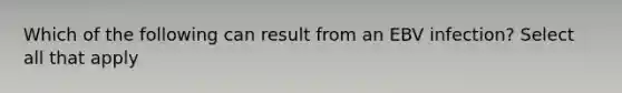 Which of the following can result from an EBV infection? Select all that apply