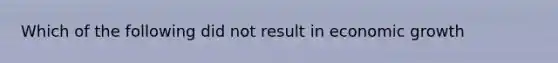 Which of the following did not result in economic growth