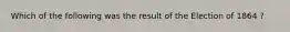 Which of the following was the result of the Election of 1864 ?