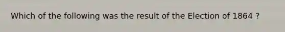 Which of the following was the result of the Election of 1864 ?