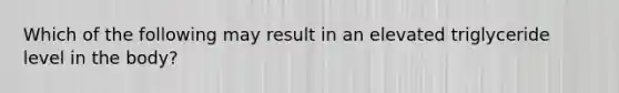 Which of the following may result in an elevated triglyceride level in the body?