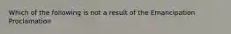 Which of the following is not a result of the Emancipation Proclamation