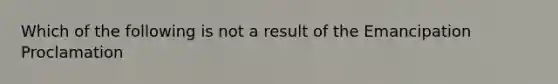 Which of the following is not a result of the Emancipation Proclamation