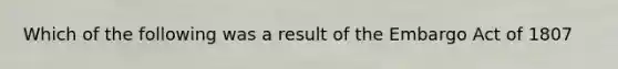 Which of the following was a result of the Embargo Act of 1807