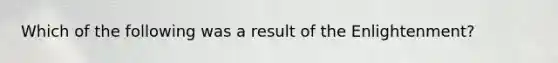 Which of the following was a result of the Enlightenment?