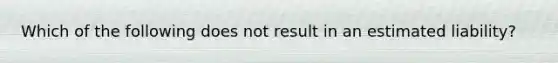 Which of the following does not result in an estimated liability?