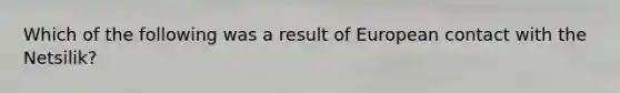 Which of the following was a result of <a href='https://www.questionai.com/knowledge/kq4z7x1aEL-european-contact' class='anchor-knowledge'>european contact</a> with the Netsilik?