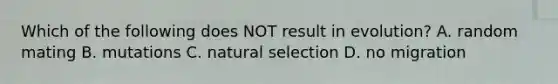 Which of the following does NOT result in evolution? A. random mating B. mutations C. natural selection D. no migration